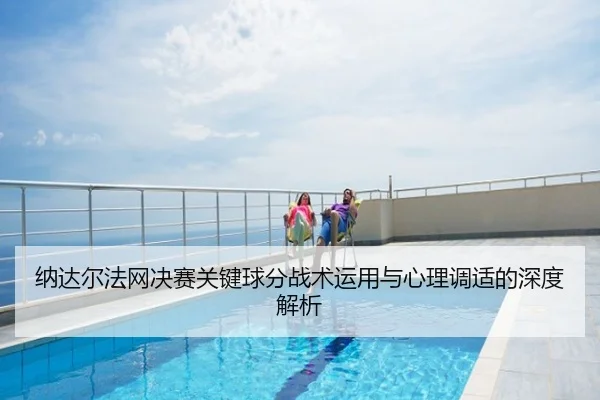 纳达尔法网决赛关键球分战术运用与心理调适的深度解析（BETWAY）